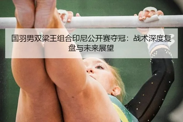 国羽男双梁王组合印尼公开赛夺冠：战术深度复盘与未来展望