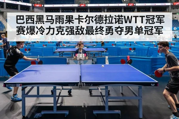 巴西黑马雨果卡尔德拉诺WTT冠军赛爆冷力克强敌最终勇夺男单冠军