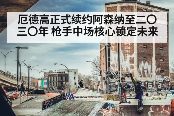 厄德高正式续约阿森纳至二〇三〇年 枪手中场核心锁定未来