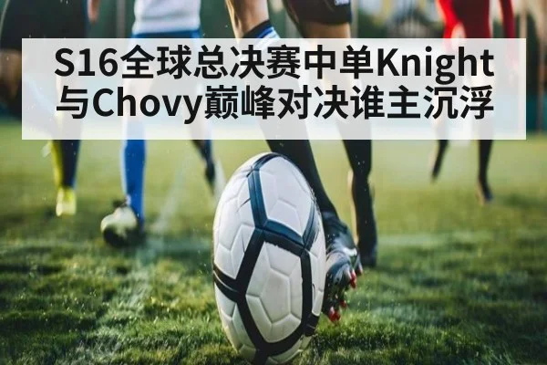 S16全球总决赛中单Knight与Chovy巅峰对决谁主沉浮