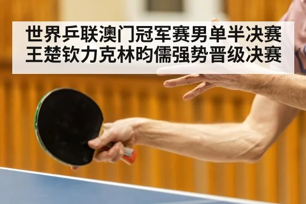 世界乒联澳门冠军赛男单半决赛王楚钦力克林昀儒强势晋级决赛