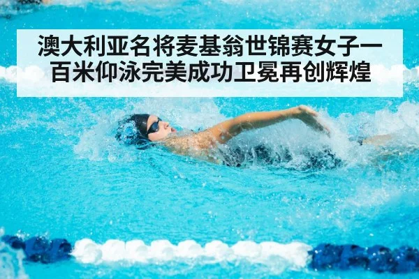 澳大利亚名将麦基翁世锦赛女子一百米仰泳完美成功卫冕再创辉煌