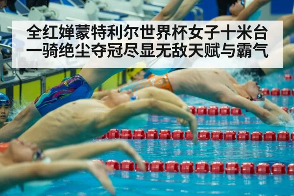 全红婵蒙特利尔世界杯女子十米台一骑绝尘夺冠尽显无敌天赋与霸气