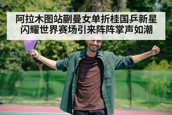 阿拉木图站蒯曼女单折桂国乒新星闪耀世界赛场引来阵阵掌声如潮