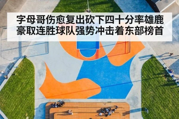 字母哥伤愈复出砍下四十分率雄鹿豪取连胜球队强势冲击着东部榜首